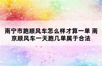 南宁市跑顺风车怎么样才算一单 南京顺风车一天跑几单属于合法